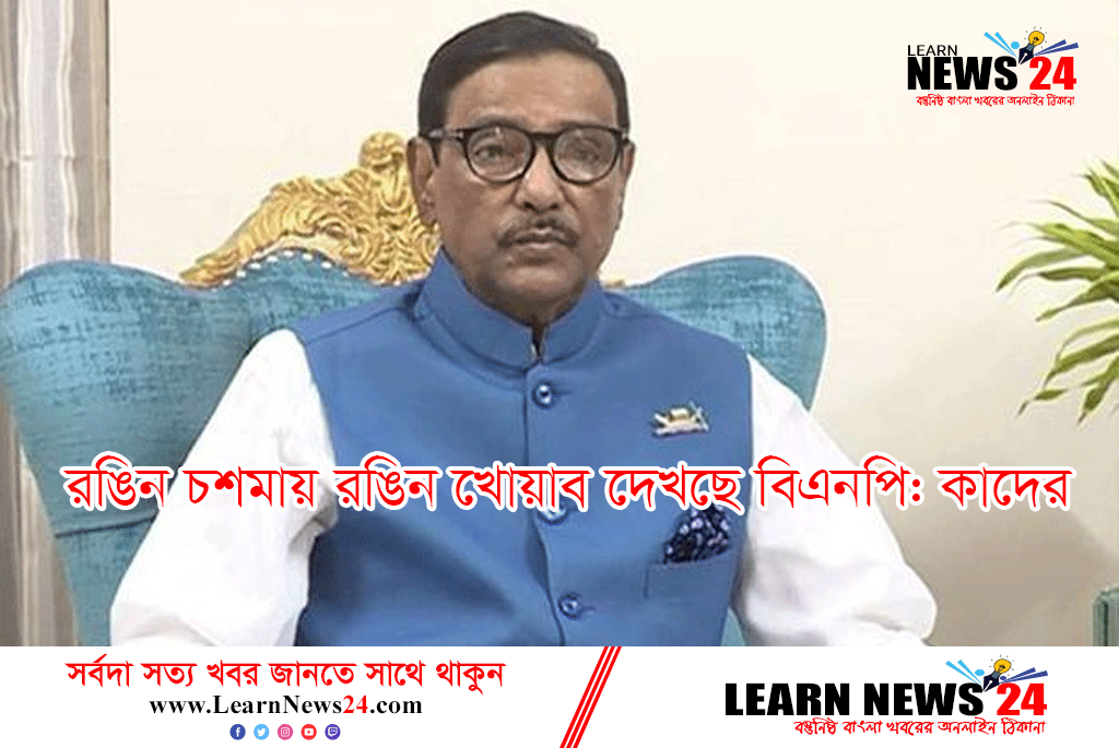 রঙিন চশমায় রঙিন খোয়াব দেখছে বিএনপি:  আওয়ামী লীগ সাধারণ সম্পাদক ওবায়দুল কাদের